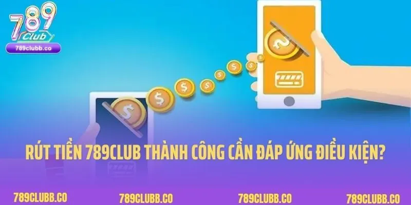 Rút tiền 789Club thành công cần đáp ứng điều kiện gì?