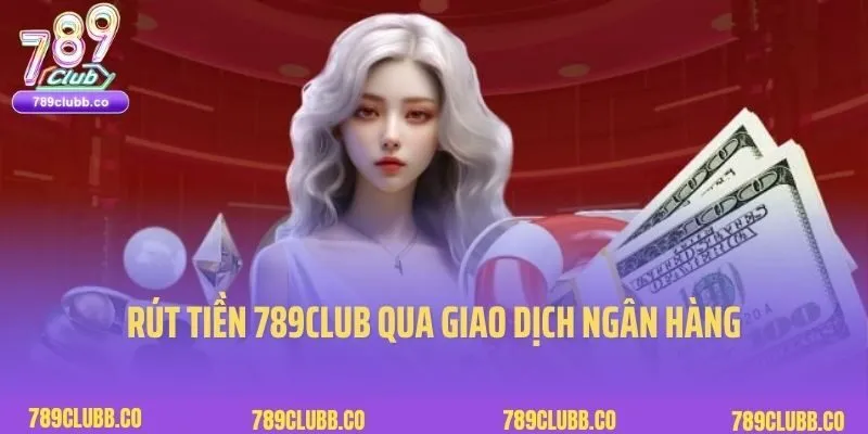 Rút tiền 789Club qua giao dịch ngân hàng