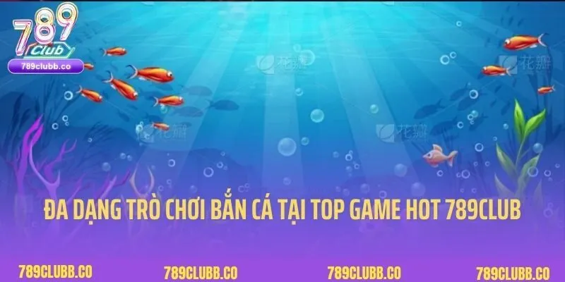 Đa dạng trò chơi thuộc top game hot 789club tại chuyên mục Bắn cá